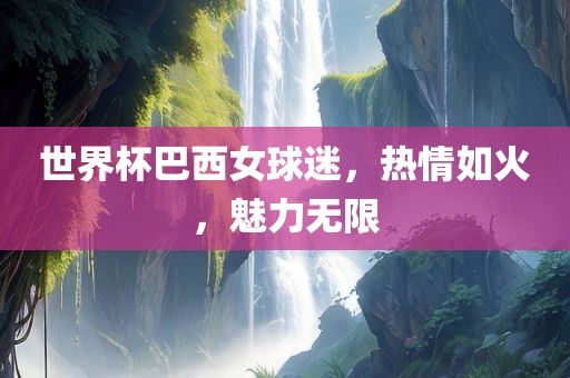 世界杯巴西女球迷，热情如火，魅力无限吉安市靖泰电力工程有限公司