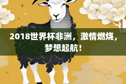 2018世界杯非洲，激情燃烧，梦想起航！吉安市靖泰电力工程有限公司