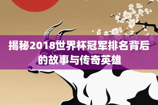 揭秘2018世界杯冠军排名背后的故事与传奇英雄吉安市靖泰电力工程有限公司