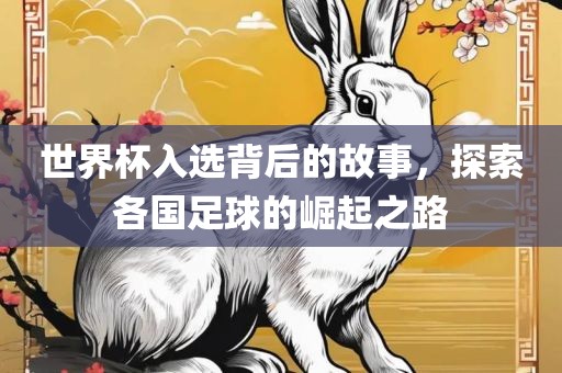 世界杯入选背后的故事，探索各国足球的崛起之路吉安市靖泰电力工程有限公司