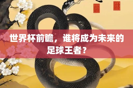 世界杯前瞻，谁将吉安市靖泰电力工程有限公司成为未来的足球王者？