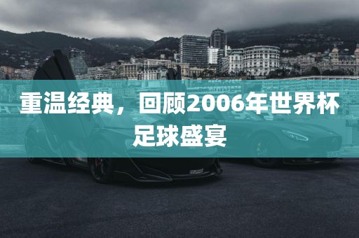重温经典，回顾2006年世界杯足球盛宴吉安市靖泰电力工程有限公司