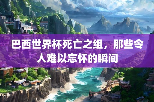 巴西世界杯死亡之组，那些令人难以忘怀的瞬间
