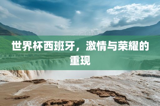 世界杯西班牙，激情与荣耀的重现吉安市靖泰电力工程有限公司