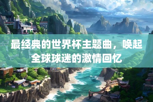 最经典的世界杯主题曲，唤起全球球迷的激情回忆