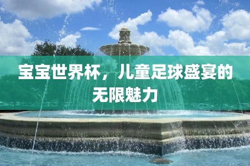 宝宝世界杯，儿童足球盛宴的无限魅力吉安市靖泰电力工程有限公司
