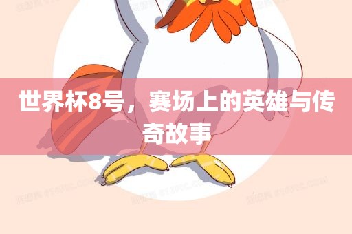 世界杯8号，赛场上的英雄与传奇故事吉安市靖泰电力工程有限公司