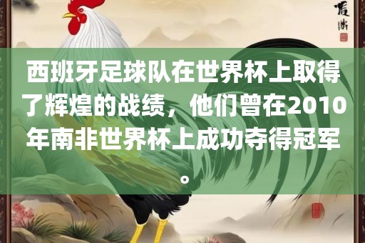 西班牙足球队在世界杯上取得了辉煌的战绩，他们曾在2010年南非世界杯上成功夺得冠军。吉安市靖泰电力工程有限公司