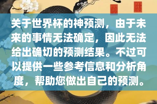 关于世界杯的神预测，由于未来的事情无法确定，因此无法给出确切的预测结果。不过可以提供一些参考信息和分析角度，帮助您做出自己的预测。吉安市靖泰电力工程有限公司