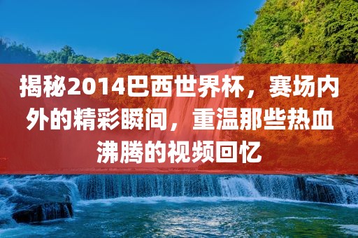 揭秘2014巴西世界杯，赛场内外的精彩瞬间，重温那些热血沸腾的视频回忆
