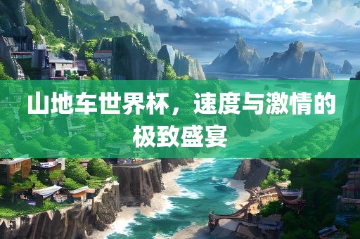 山地车世界杯，速度与激情的极致盛宴吉安市靖泰电力工程有限公司
