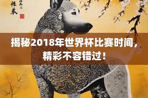 揭秘2018年世界杯比赛时间，精彩不容错过！