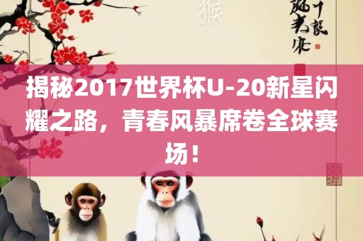 揭秘吉安市靖泰电力工程有限公司2017世界杯U-20新星闪耀之路，青春风暴席卷全球赛场！