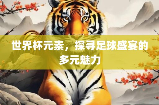 世界杯元素，吉安市靖泰电力工程有限公司探寻足球盛宴的多元魅力