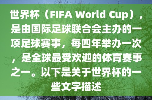 世界杯（FIFA World Cup），是由国际足球联合会主办的一项足球赛事，每四年举办一次，是全球最受欢迎的体育赛事之一。以下是关于世界杯的一些文字描述吉安市靖泰电力工程有限公司