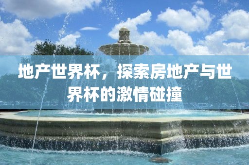 地产世界杯，探索房地产与世界杯的激情碰撞吉安市靖泰电力工程有限公司
