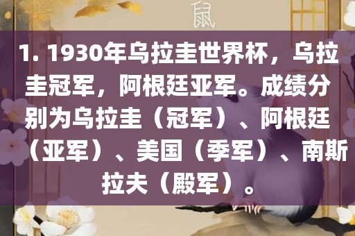 1. 1930年乌拉圭世界杯，乌拉圭冠军，阿根廷亚军。成绩分别为乌拉圭（冠军）、阿根廷（亚军）、美国（季军）、南斯拉夫（殿军）。吉安市靖泰电力工程有限公司