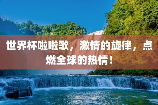 世界杯啦啦歌，激情的旋律，点燃全球的热情！