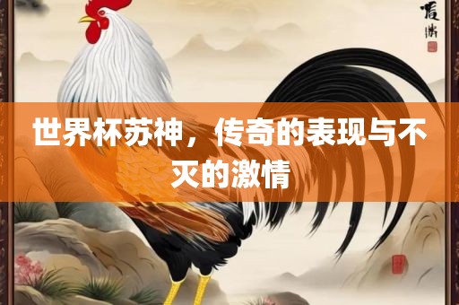 世界杯苏神，传奇的表现与不灭的激情吉安市靖泰电力工程有限公司