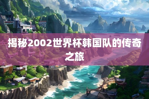 揭秘2002世界杯韩国队的传奇之旅