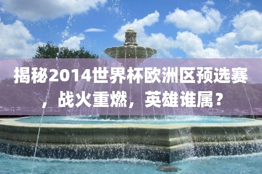 揭秘2014世界杯欧洲区预选赛，战火重燃，英雄谁属？