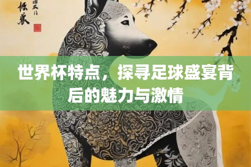 世界杯特点，探寻足球盛宴背后的魅力与激情吉安市靖泰电力工程有限公司
