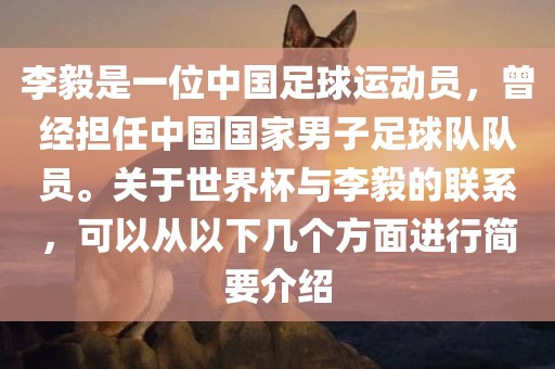 李毅是一位中国足球运动员，曾经担任中国国家男子足球队队员。关于世界杯与李毅的联系，可以从以下几个方面进行简要介绍吉安市靖泰电力工程有限公司