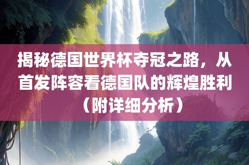 揭秘德国世界杯夺冠之路，从首发阵容看德国队的辉煌胜利（附详细分析）
