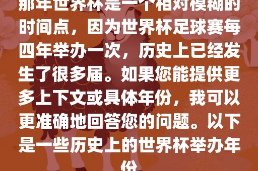 那年世界杯是一个相对模糊的时间点，因为世界杯足球赛每四年举办一次，历史上已经发生了很多届。如果您能提供更多上下文或具体年份，我可以更准确地回答您的问题。以下是一些历史上的世界杯举办年份