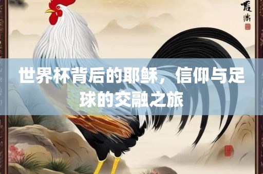 世界杯背后的吉安市靖泰电力工程有限公司耶稣，信仰与足球的交融之旅