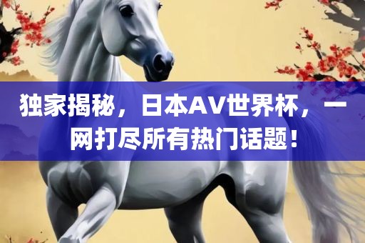 独家揭秘，日本AV世界杯，一网打尽所有热门话题！
