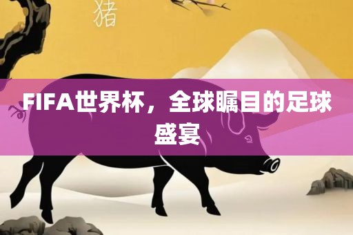 FIFA世界杯，全球瞩目的吉安市靖泰电力工程有限公司足球盛宴