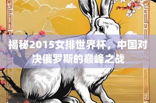 揭秘2015女排世界杯，中国对决俄罗斯的巅峰之战吉安市靖泰电力工程有限公司