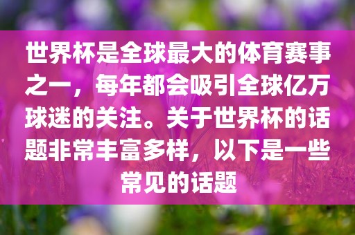 世界杯是全球最大的体育赛事之一，每年都会吸引全球亿万球迷的关注。关于世界杯的话题非常丰富多样，以下是一些常见的话题
