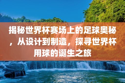 揭秘世界杯赛场上的足球奥秘，从设计到制造，探寻世界杯用球的诞生之旅吉安市靖泰电力工程有限公司