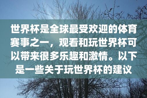 世界杯是全球最受欢迎的体育赛事之一，观看和玩世界杯可以带来很多乐趣和激情。以下是一些关于玩世界杯的建议