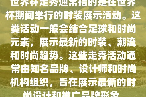 世界杯走秀通常指的是在世界杯期间举行的时装展示活动。这类活动一般会结合足球和时尚元素，展示最新的时装、潮流和时尚趋势。这些走秀活动通常由知名品牌、设计师和时尚机构组织，旨在展示最新的时尚设计和推广品牌形象。