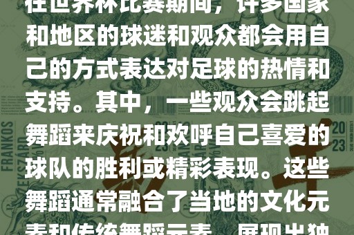 关于世界杯的战舞，我了解到在世界杯比赛期间，许多国家和地区的球迷和观众都会用自己的方式表达对足球的热情和支持。其中，一些观众会跳起舞蹈来庆祝和欢呼自己喜爱的球队的胜利或精彩表现。这些舞蹈通常融合了当地的文化元素和传统舞蹈元素，展现出独特的风格和魅力。