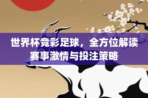 世界杯竞彩足球，全方位解读赛事激情与投注策略