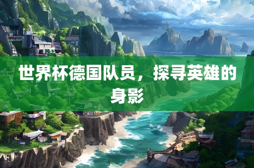 世界杯德国队员，探寻英雄的身影