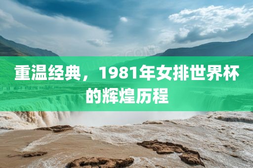 重温经典，1981年女排世界杯的辉煌历程