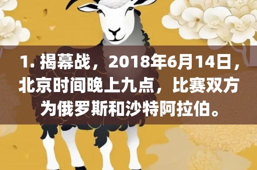 1. 揭幕战，2018年6月14日，北京时间晚上九点，比赛双方为俄罗斯和沙特阿拉伯。