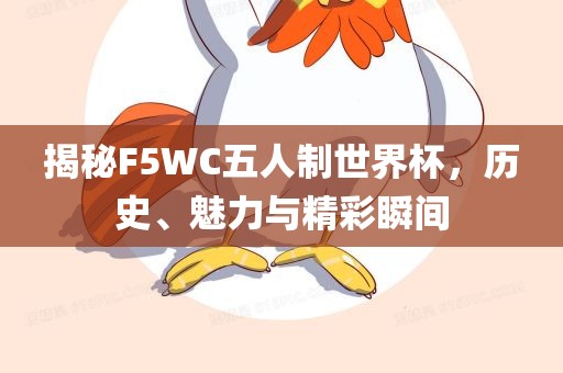 揭秘F5WC五人制世界杯，历史、魅力与精彩瞬间