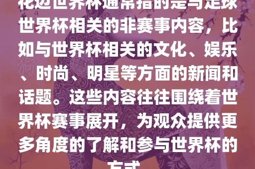 花边世界杯通常指的是与足球世界杯相关的非赛事内容，比如与世界杯相关的文化、娱乐、时尚、明星等方面的新闻和话题。这些内容往往围绕着世界杯赛事展开，为观众提供更多角度的了解和参与世界杯的方式。吉安市靖泰电力工程有限公司