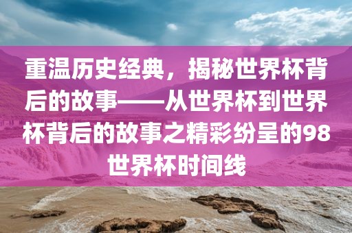 重温历史经典，揭秘世界杯背后的故事——从世界杯到世界杯背后的故事之精彩纷呈的98世界杯时间线