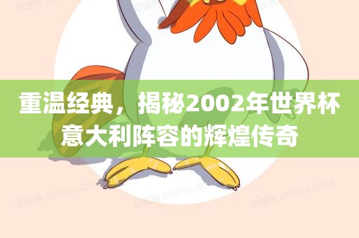 重温经典，揭秘2002年世界杯意大利阵容的辉煌传奇