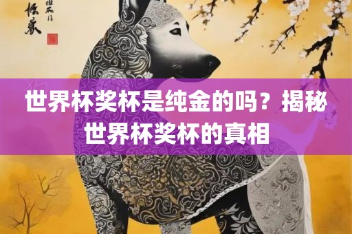 世界杯奖杯是纯金的吗？揭秘世界杯奖杯的真相