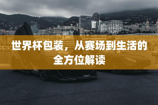 世界杯包装，从赛场到生活的全方位解读