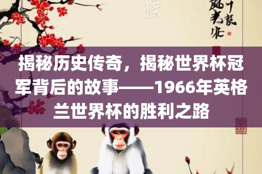揭秘历史传奇，揭秘世界杯冠军背后的故事——1966年英格兰世界杯的胜利之路
