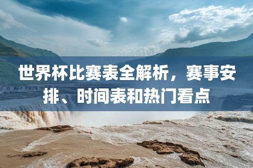 世界杯比赛表全解析，赛事安排、时间表和热门看点